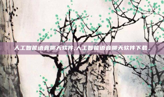 人工智能语音聊天软件;人工智能语音聊天软件下载。