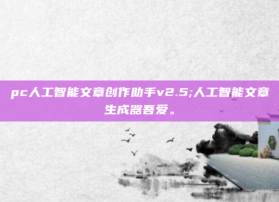 pc人工智能文章创作助手v2.5;人工智能文章生成器吾爱。