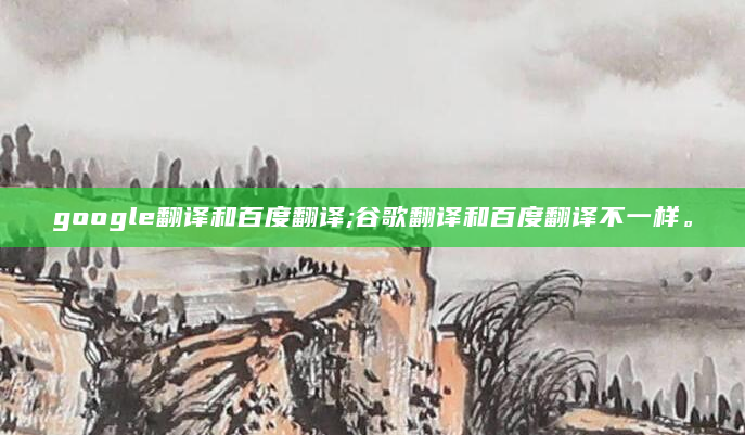 google翻译和百度翻译;谷歌翻译和百度翻译不一样。