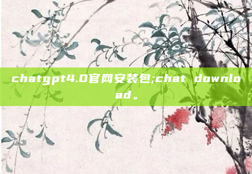 chatgpt4.0官网安装包;chat download。