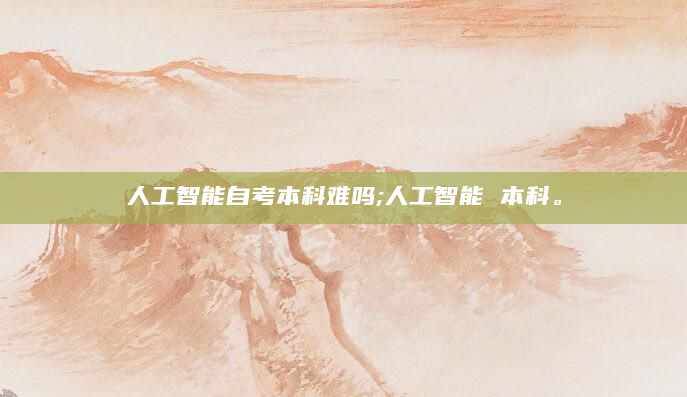 人工智能自考本科难吗;人工智能 本科。