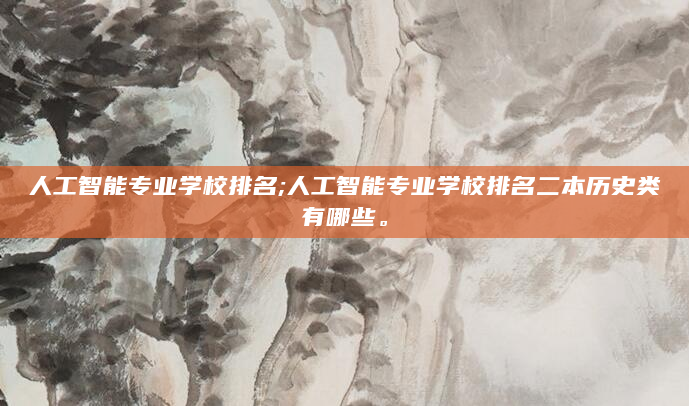 人工智能专业学校排名;人工智能专业学校排名二本历史类有哪些。