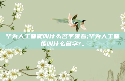 华为人工智能叫什么名字来着;华为人工智能叫什么名字?。