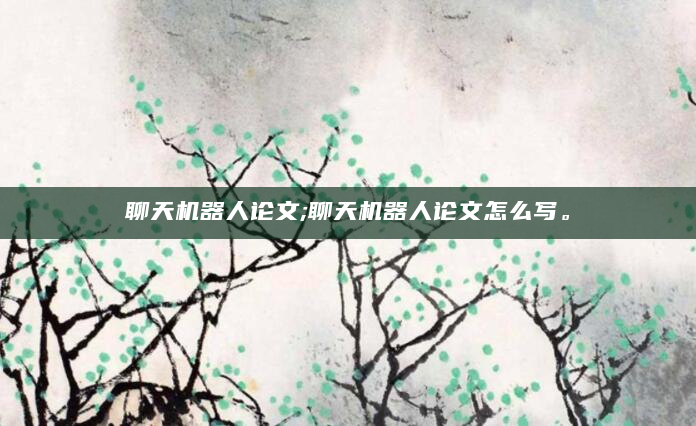 聊天机器人论文;聊天机器人论文怎么写。