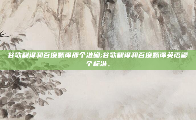 谷歌翻译和百度翻译那个准确;谷歌翻译和百度翻译英语哪个标准。