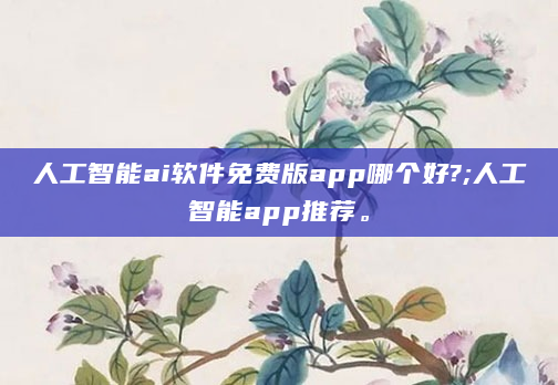 人工智能ai软件免费版app哪个好?;人工智能app推荐。