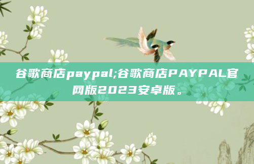 谷歌商店paypal;谷歌商店PAYPAL官网版2023安卓版。