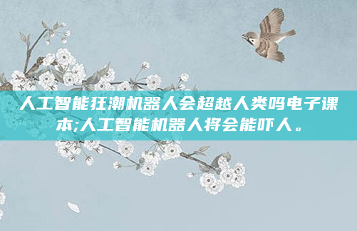 人工智能狂潮机器人会超越人类吗电子课本;人工智能机器人将会能吓人。