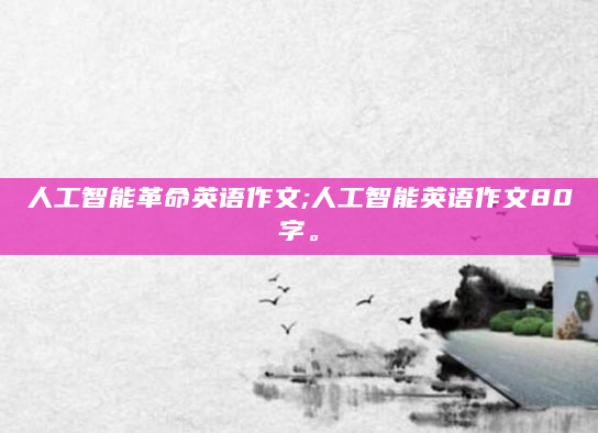 人工智能革命英语作文;人工智能英语作文80字。