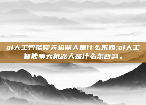 ai人工智能聊天机器人是什么东西;ai人工智能聊天机器人是什么东西啊。