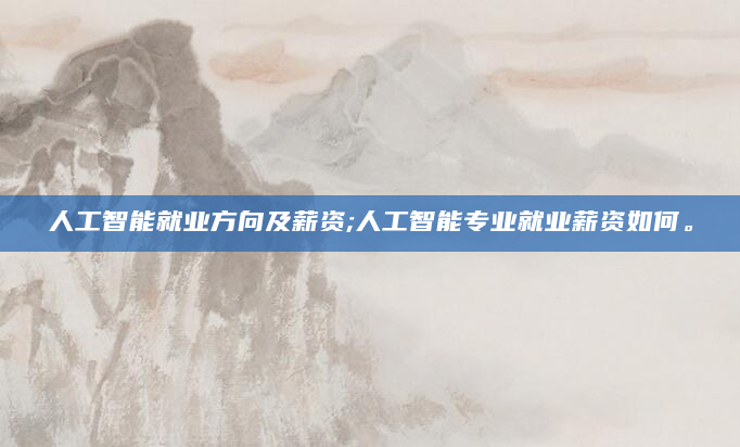 人工智能就业方向及薪资;人工智能专业就业薪资如何。