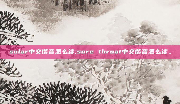 solar中文谐音怎么读;sore throat中文谐音怎么读。