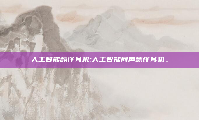 人工智能翻译耳机;人工智能同声翻译耳机。