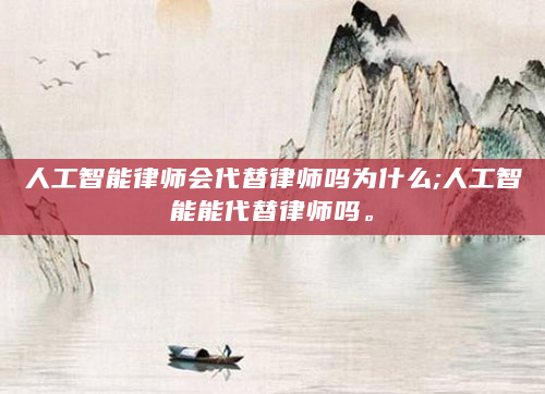 人工智能律师会代替律师吗为什么;人工智能能代替律师吗。