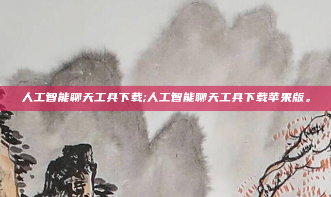 人工智能聊天工具下载;人工智能聊天工具下载苹果版。