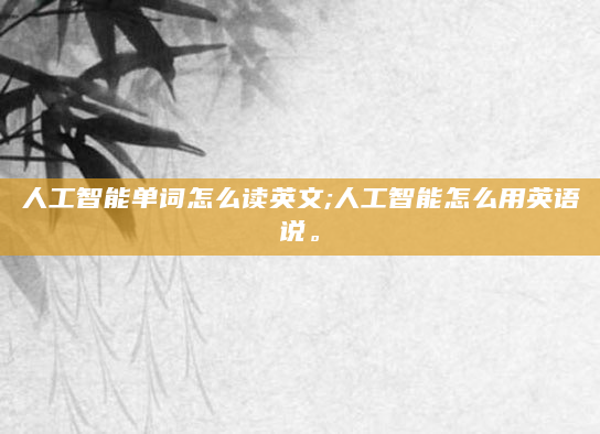 人工智能单词怎么读英文;人工智能怎么用英语说。