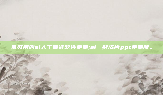 最好用的ai人工智能软件免费;ai一键成片ppt免费版。