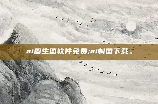 ai图生图软件免费;ai制图下载。