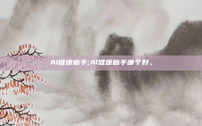 Al健康助手;Al健康助手哪个好。