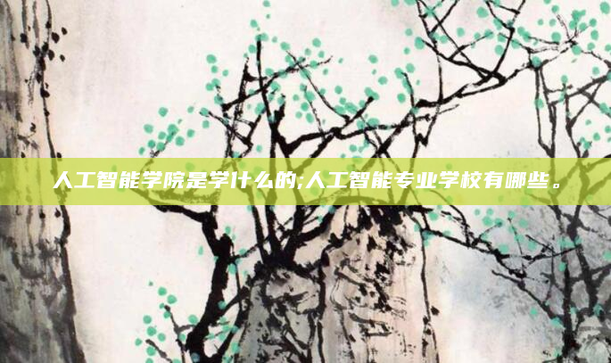 人工智能学院是学什么的;人工智能专业学校有哪些。
