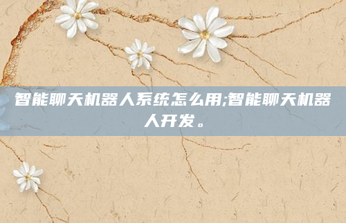智能聊天机器人系统怎么用;智能聊天机器人开发。