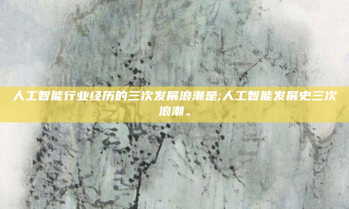 人工智能行业经历的三次发展浪潮是;人工智能发展史三次浪潮。