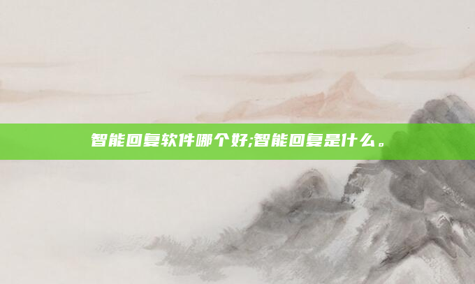 智能回复软件哪个好;智能回复是什么。