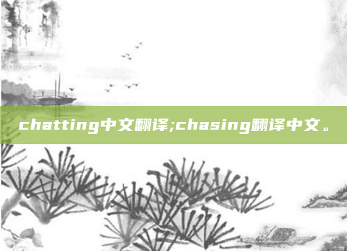 chatting中文翻译;chasing翻译中文。