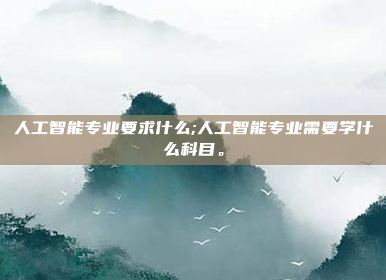 人工智能专业要求什么;人工智能专业需要学什么科目。
