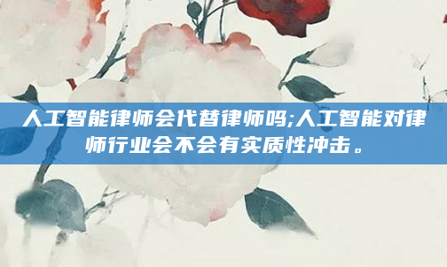 人工智能律师会代替律师吗;人工智能对律师行业会不会有实质性冲击。