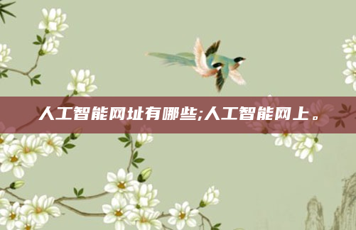 人工智能网址有哪些;人工智能网上。
