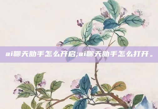 ai聊天助手怎么开启;ai聊天助手怎么打开。