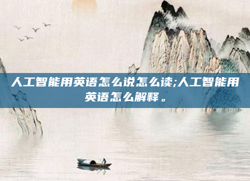 人工智能用英语怎么说怎么读;人工智能用英语怎么解释。