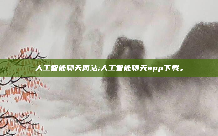 人工智能聊天网站;人工智能聊天app下载。