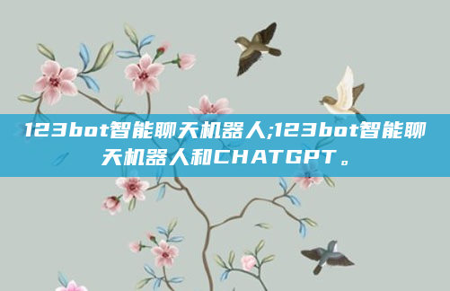 123bot智能聊天机器人;123bot智能聊天机器人和CHATGPT。