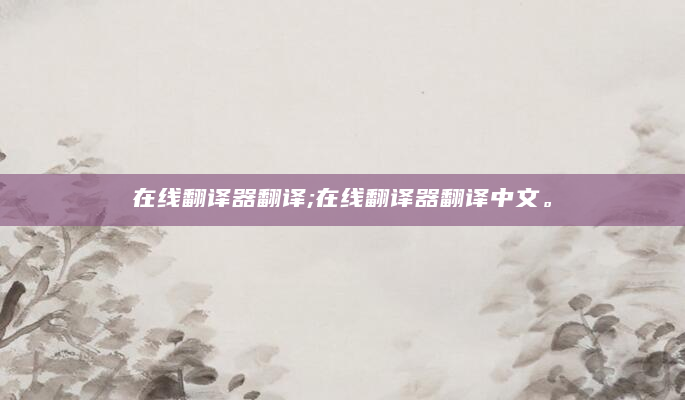 在线翻译器翻译;在线翻译器翻译中文。