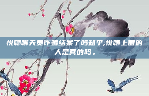 悦聊聊天员诈骗结案了吗知乎;悦聊上面的人是真的吗。
