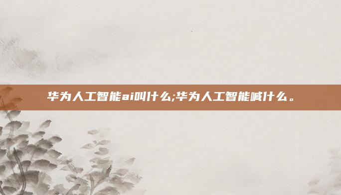 华为人工智能ai叫什么;华为人工智能喊什么。