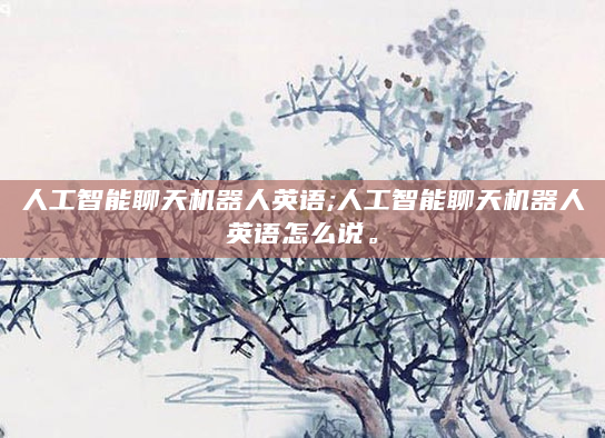 人工智能聊天机器人英语;人工智能聊天机器人英语怎么说。