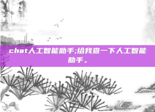 chat人工智能助手;给我查一下人工智能助手。