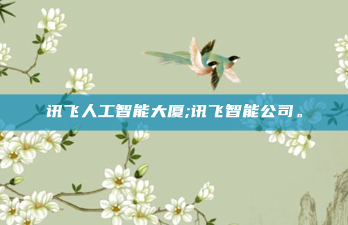 讯飞人工智能大厦;讯飞智能公司。