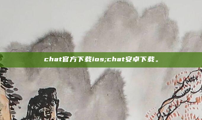 chat官方下载ios;chat安卓下载。