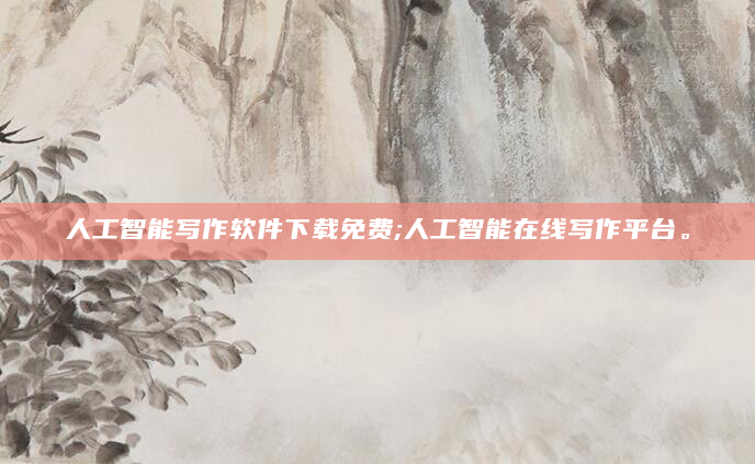 人工智能写作软件下载免费;人工智能在线写作平台。