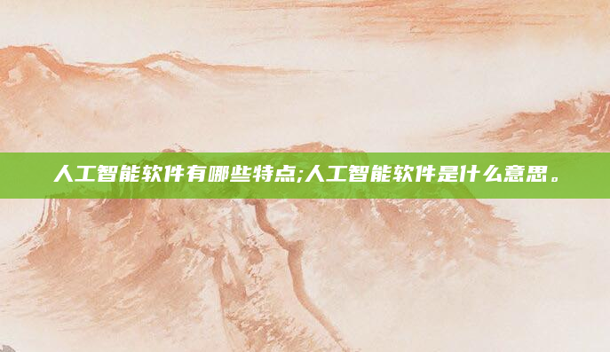 人工智能软件有哪些特点;人工智能软件是什么意思。