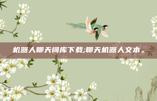 机器人聊天词库下载;聊天机器人文本。
