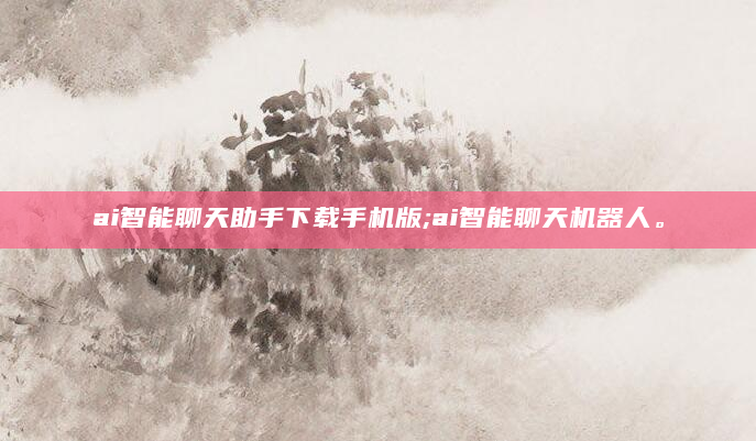ai智能聊天助手下载手机版;ai智能聊天机器人。