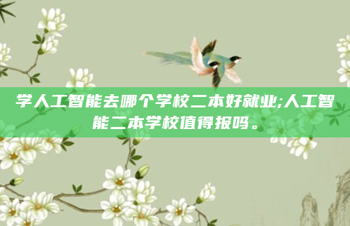 学人工智能去哪个学校二本好就业;人工智能二本学校值得报吗。