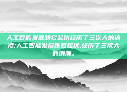 人工智能发展跌宕起伏经历了三次大的浪潮;人工智能发展跌宕起伏,经历了三次大的浪潮。