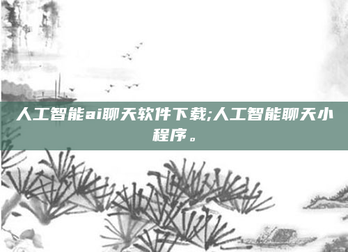 人工智能ai聊天软件下载;人工智能聊天小程序。