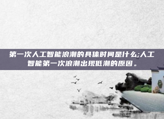第一次人工智能浪潮的具体时间是什么;人工智能第一次浪潮出现低潮的原因。
